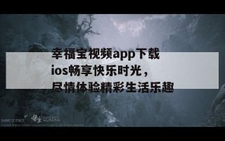 幸福宝视频app下载ios畅享快乐时光，尽情体验精彩生活乐趣