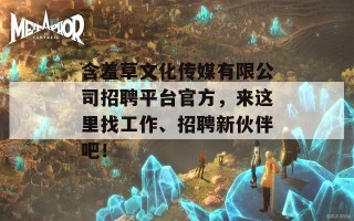 含羞草文化传媒有限公司招聘平台官方，来这里找工作、招聘新伙伴吧！