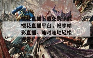 桃花直播下载免费下载樱花直播平台，畅享精彩直播，随时随地轻松观看！