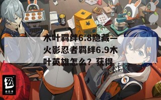 木叶羁绊6.8隐藏—火影忍者羁绊6.9木叶英雄怎么？获得