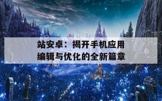 站安卓：揭开手机应用编辑与优化的全新篇章