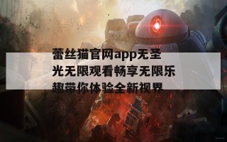 蕾丝猫官网app无圣光无限观看畅享无限乐趣带你体验全新视界