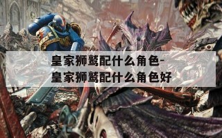 皇家狮鹫配什么角色-皇家狮鹫配什么角色好