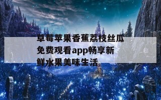 草莓苹果香蕉荔枝丝瓜免费观看app畅享新鲜水果美味生活