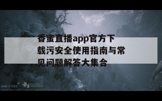 香蜜直播app官方下载污安全使用指南与常见问题解答大集合