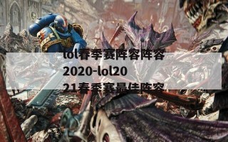 lol春季赛阵容阵容2020-lol2021春季赛最佳阵容