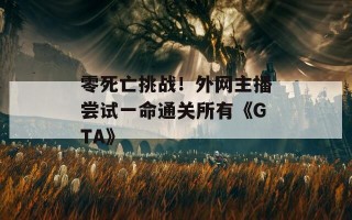 零死亡挑战！外网主播尝试一命通关所有《GTA》