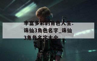 丰富多彩的角色人生：诛仙3角色名字_诛仙3角色名字大全