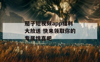 茄子短视频app福利大放送 快来领取你的专属惊喜吧