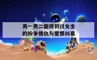 男一男二都得到过女主的纷争情仇与爱恨纠葛