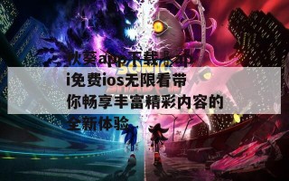 秋葵app下载汅api免费ios无限看带你畅享丰富精彩内容的全新体验