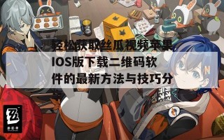 轻松获取丝瓜视频苹果IOS版下载二维码软件的最新方法与技巧分享