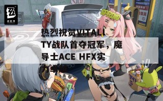 热烈祝贺VITALITY战队首夺冠军，魔导士ACE HFX实力卓越