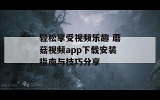 轻松享受视频乐趣 蘑菇视频app下载安装指南与技巧分享