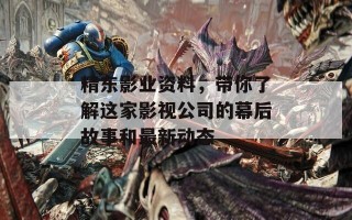 精东影业资料，带你了解这家影视公司的幕后故事和最新动态