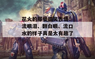 花火的那些搞笑表情：流眼泪、翻白眼、流口水的样子真是太有趣了！