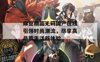 麻豆精品无码国产在线引领时尚潮流，尽享高品质生活新体验