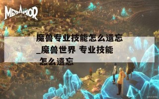 魔兽专业技能怎么遗忘_魔兽世界 专业技能 怎么遗忘