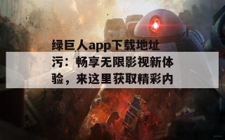 绿巨人app下载地址污：畅享无限影视新体验，来这里获取精彩内容