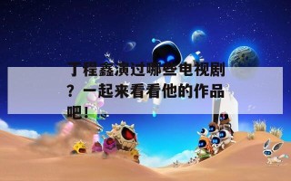 丁程鑫演过哪些电视剧？一起来看看他的作品吧！