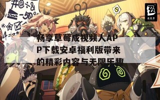 畅享草莓成视频人APP下载安卓福利版带来的精彩内容与无限乐趣