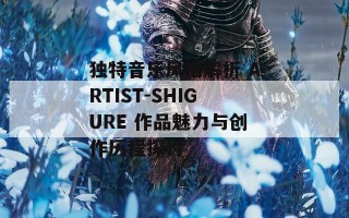 独特音乐风格解析 ARTIST-SHIGURE 作品魅力与创作历程探讨