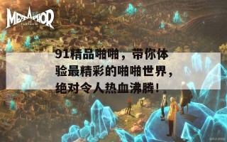 91精品啪啪，带你体验最精彩的啪啪世界，绝对令人热血沸腾！