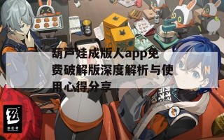 葫芦娃成版人app免费破解版深度解析与使用心得分享