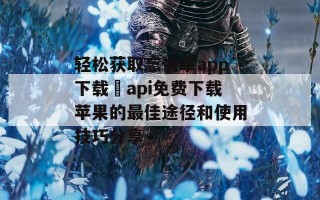 轻松获取忘忧草app下载汅api免费下载苹果的最佳途径和使用技巧分享