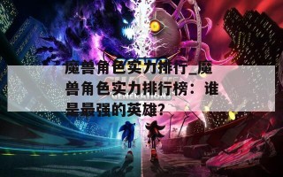 魔兽角色实力排行_魔兽角色实力排行榜：谁是最强的英雄？