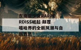 东南亚少女RAPPERDISS崛起 颠覆嘻哈界的全新风潮与自我表达