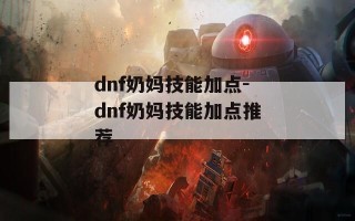 dnf奶妈技能加点-dnf奶妈技能加点推荐