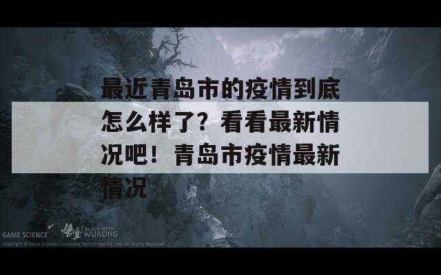 最近青岛市的疫情到底怎么样了？看看最新情况吧！青岛市疫情最新情况-第1张图片-一粒游戏网