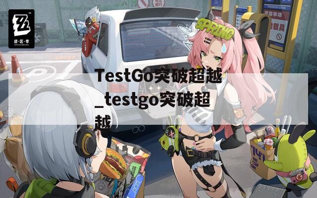 TestGo突破超越_testgo突破超越-第1张图片-一粒游戏网