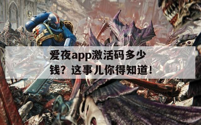 爱夜app激活码多少钱？这事儿你得知道！-第1张图片-一粒游戏网