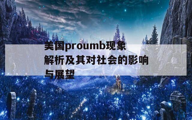 美国proumb现象解析及其对社会的影响与展望-第1张图片-一粒游戏网