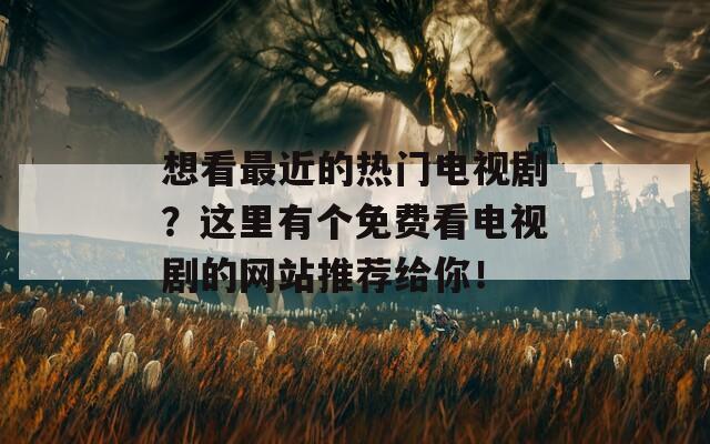 想看最近的热门电视剧？这里有个免费看电视剧的网站推荐给你！-第1张图片-一粒游戏网