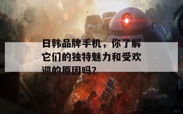 日韩品牌手机，你了解它们的独特魅力和受欢迎的原因吗？-第1张图片-一粒游戏网