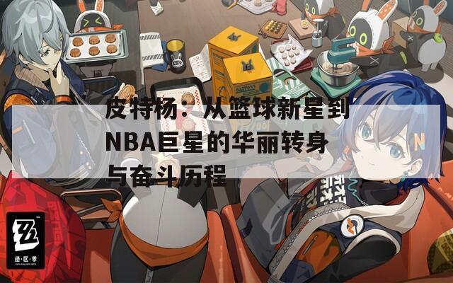 皮特杨：从篮球新星到NBA巨星的华丽转身与奋斗历程-第1张图片-一粒游戏网