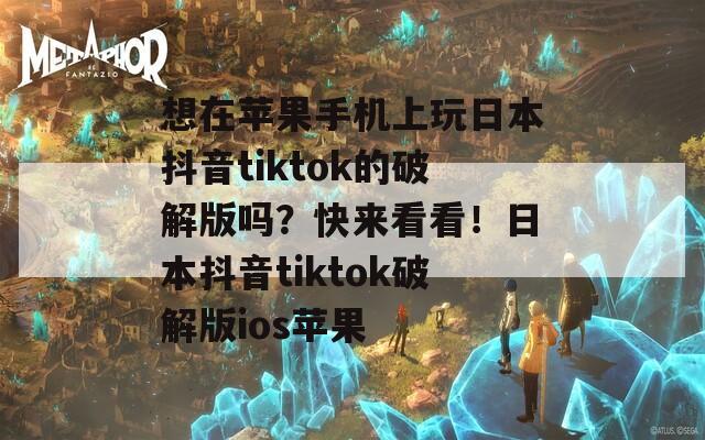 想在苹果手机上玩日本抖音tiktok的破解版吗？快来看看！日本抖音tiktok破解版ios苹果-第1张图片-一粒游戏网