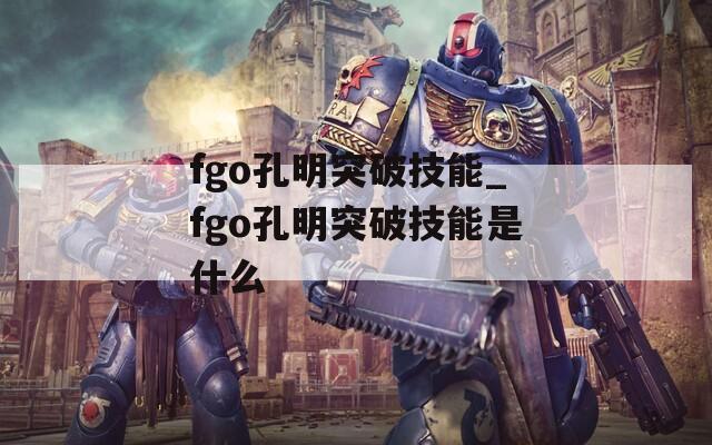 fgo孔明突破技能_fgo孔明突破技能是什么-第1张图片-一粒游戏网