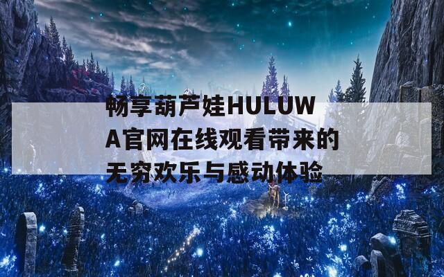 畅享葫芦娃HULUWA官网在线观看带来的无穷欢乐与感动体验-第1张图片-一粒游戏网