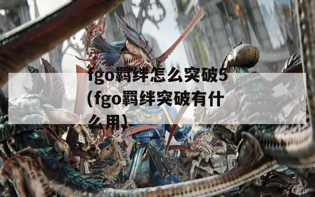 fgo羁绊怎么突破5(fgo羁绊突破有什么用)-第1张图片-一粒游戏网