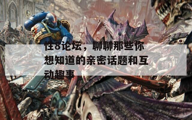 性8论坛，聊聊那些你想知道的亲密话题和互动趣事-第1张图片-一粒游戏网