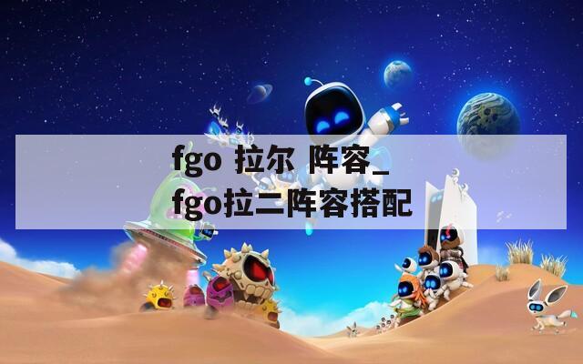 fgo 拉尔 阵容_fgo拉二阵容搭配-第1张图片-一粒游戏网