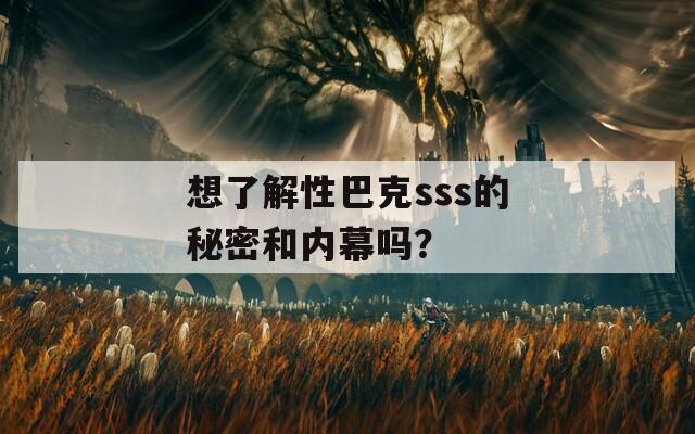 想了解性巴克sss的秘密和内幕吗？-第1张图片-一粒游戏网