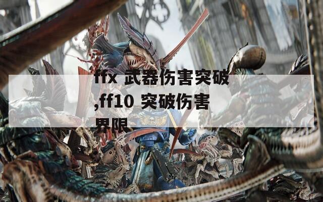 ffx 武器伤害突破,ff10 突破伤害界限-第1张图片-一粒游戏网