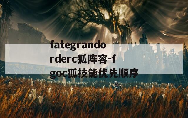 fategrandorderc狐阵容-fgoc狐技能优先顺序-第1张图片-一粒游戏网