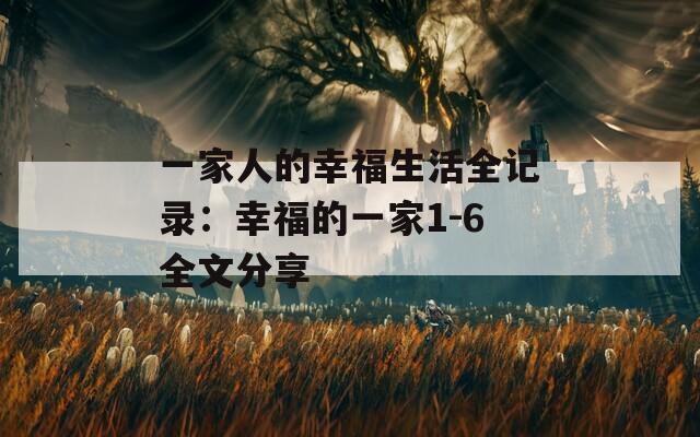 一家人的幸福生活全记录：幸福的一家1-6全文分享-第1张图片-一粒游戏网