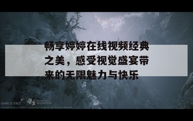 畅享婷婷在线视频经典之美，感受视觉盛宴带来的无限魅力与快乐-第1张图片-一粒游戏网
